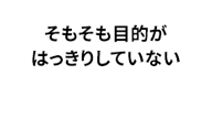 そもそも目的がはっきりしていない